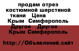 продам отрез костюмной шерстяной ткани › Цена ­ 2 940 - Крым, Симферополь Другое » Другое   . Крым,Симферополь